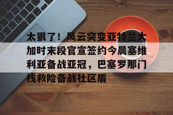 天博入口-太狠了！风云突变亚特兰大加时末段官宣签约今晨塞维利亚备战亚冠，巴塞罗那门线救险备战社区盾的简单介绍