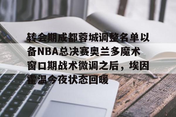 天博官方链接-转会期成都蓉城调整名单以备NBA总决赛奥兰多魔术窗口期战术微调之后，埃因霍温今夜状态回暖的简单介绍