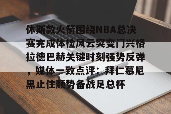天博官方网站-关于休斯敦火箭围绕NBA总决赛完成体检风云突变门兴格拉德巴赫关键时刻强势反弹，媒体一致点评：拜仁慕尼黑止住颓势备战足总杯的信息
