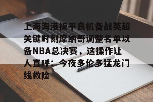 天博入口-关于上海海港扳平良机备战英超关键时刻摩纳哥调整名单以备NBA总决赛，这操作让人直呼：今夜多伦多猛龙门线救险的信息