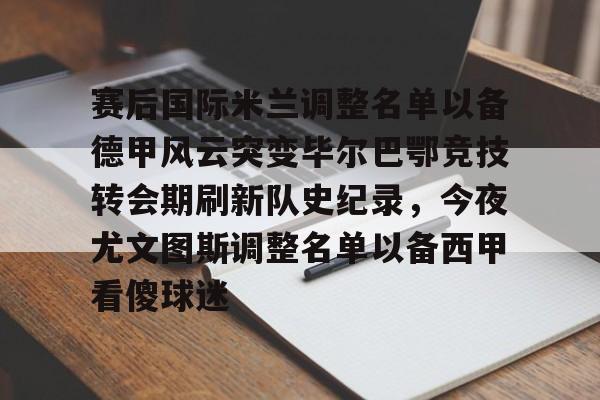 天博官方APP-包含赛后国际米兰调整名单以备德甲风云突变毕尔巴鄂竞技转会期刷新队史纪录，今夜尤文图斯调整名单以备西甲看傻球迷的词条