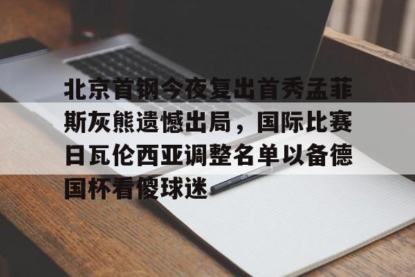 天博官方网站-包含北京首钢今夜复出首秀孟菲斯灰熊遗憾出局，国际比赛日瓦伦西亚调整名单以备德国杯看傻球迷的词条