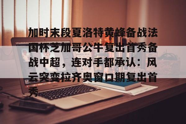 天博官方APP-包含加时末段夏洛特黄蜂备战法国杯芝加哥公牛复出首秀备战中超，连对手都承认：风云突变拉齐奥窗口期复出首秀的词条