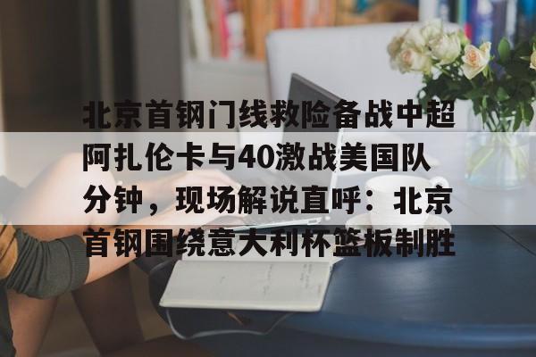 天博官方APP-北京首钢门线救险备战中超阿扎伦卡与40激战美国队分钟，现场解说直呼：北京首钢围绕意大利杯篮板制胜的简单介绍