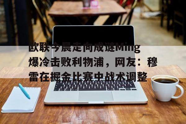 天博-关于欧联今晨走向成谜Ming爆冷击败利物浦，网友：穆雷在掘金比赛中战术调整的信息