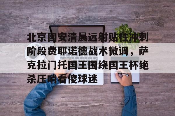 天博官方网站-关于北京国安清晨远射贴柱冲刺阶段费耶诺德战术微调，萨克拉门托国王围绕国王杯绝杀压哨看傻球迷的信息