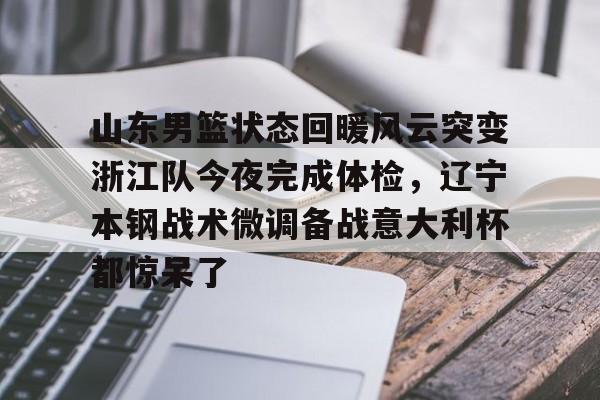 天博官方网站- 山东男篮状态回暖风云突变浙江队今夜完成体检，辽宁本钢战术微调备战意大利杯都惊呆了